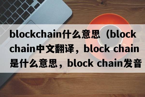 blockchain什么意思（block chain中文翻譯，block chain是什么意思，block chain發(fā)音、用法及例句）