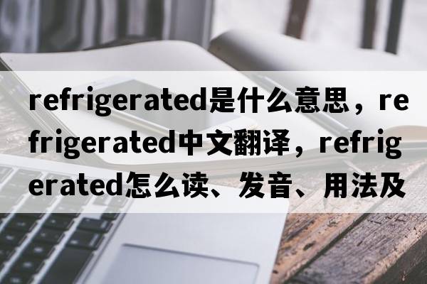 refrigerated是什么意思，refrigerated中文翻譯，refrigerated怎么讀、發(fā)音、用法及例句