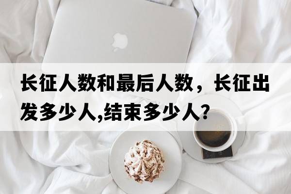 長(cháng)征人數和最后人數，長(cháng)征出發(fā)多少人,結束多少人？