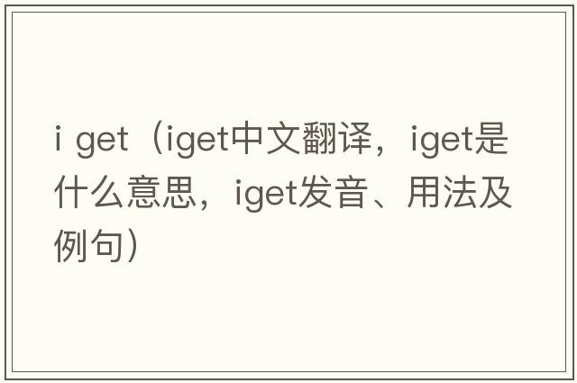 i get（iget中文翻譯，iget是什么意思，iget發(fā)音、用法及例句）