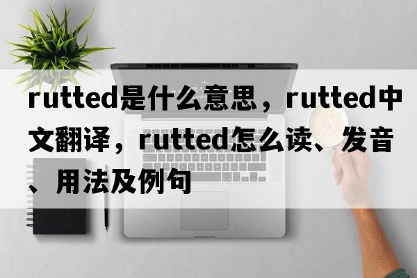 rutted是什么意思，rutted中文翻譯，rutted怎么讀、發(fā)音、用法及例句