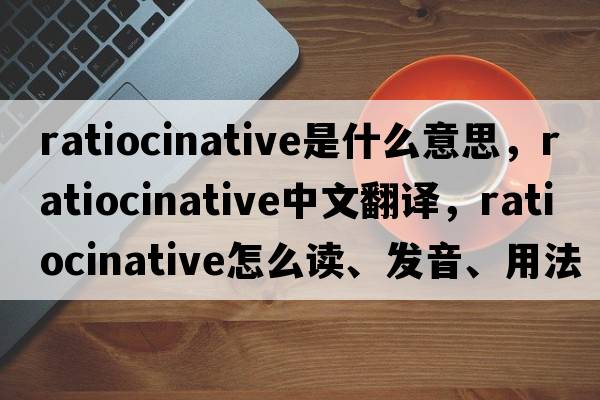 ratiocinative是什么意思，ratiocinative中文翻譯，ratiocinative怎么讀、發(fā)音、用法及例句