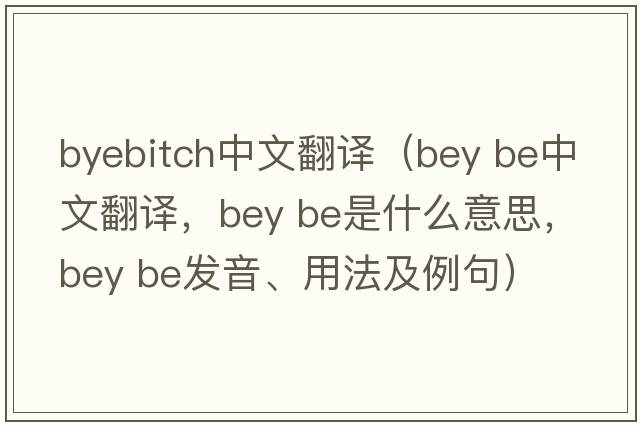 byebitch中文翻譯（bey be中文翻譯，bey be是什么意思，bey be發(fā)音、用法及例句）