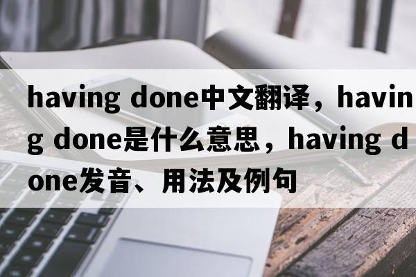 having done中文翻譯，having done是什么意思，having done發(fā)音、用法及例句