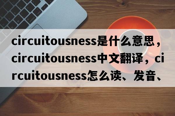 circuitousness是什么意思，circuitousness中文翻譯，circuitousness怎么讀、發(fā)音、用法及例句