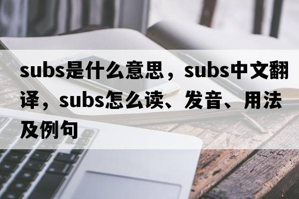 subs是什么意思，subs中文翻譯，subs怎么讀、發(fā)音、用法及例句