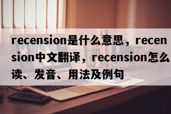 recension是什么意思，recension中文翻譯，recension怎么讀、發(fā)音、用法及例句