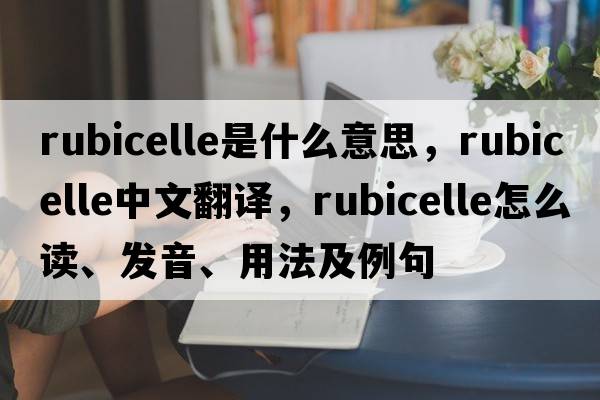 rubicelle是什么意思，rubicelle中文翻譯，rubicelle怎么讀、發(fā)音、用法及例句