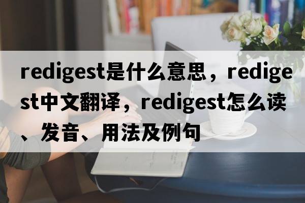 redigest是什么意思，redigest中文翻譯，redigest怎么讀、發(fā)音、用法及例句