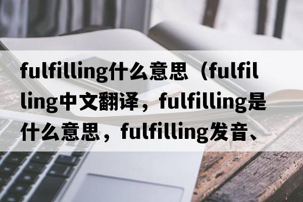 fulfilling什么意思（fulfilling中文翻譯，fulfilling是什么意思，fulfilling發(fā)音、用法及例句）