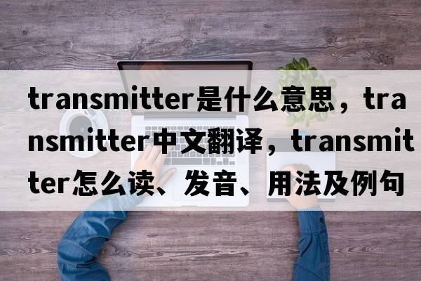 transmitter是什么意思，transmitter中文翻譯，transmitter怎么讀、發(fā)音、用法及例句
