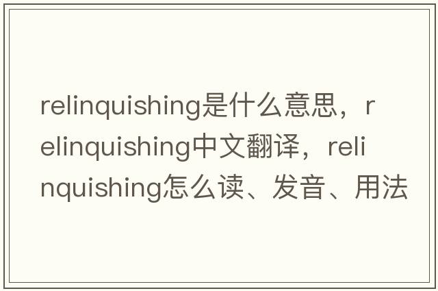 relinquishing是什么意思，relinquishing中文翻譯，relinquishing怎么讀、發(fā)音、用法及例句