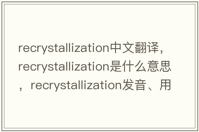 recrystallization中文翻譯，recrystallization是什么意思，recrystallization發(fā)音、用法及例句