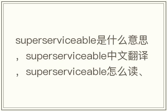 superserviceable是什么意思，superserviceable中文翻譯，superserviceable怎么讀、發(fā)音、用法及例句