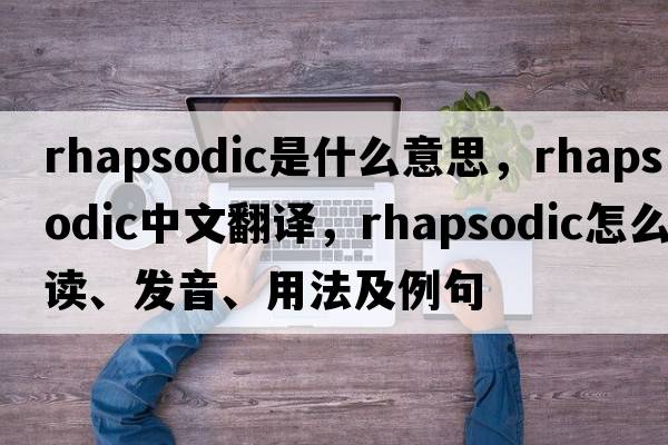 rhapsodic是什么意思，rhapsodic中文翻譯，rhapsodic怎么讀、發(fā)音、用法及例句