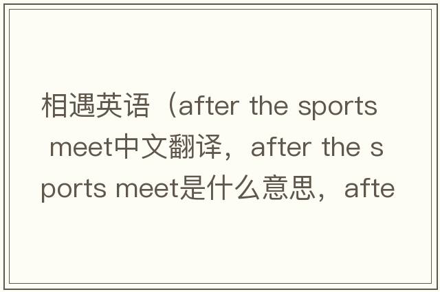相遇英語(yǔ)（after the sports meet中文翻譯，after the sports meet是什么意思，after the sports meet發(fā)音、用法及例句）