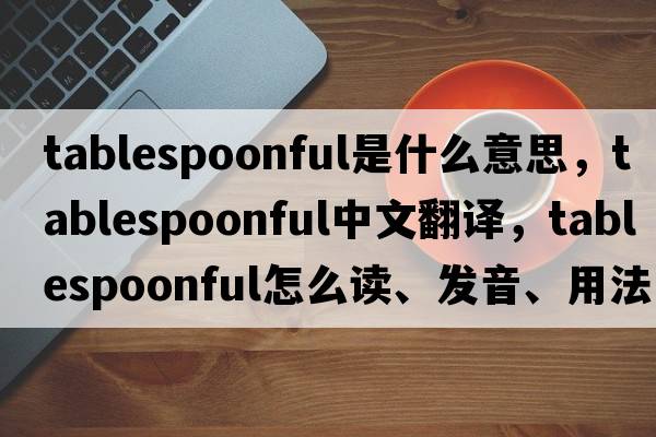 tablespoonful是什么意思，tablespoonful中文翻譯，tablespoonful怎么讀、發(fā)音、用法及例句