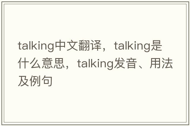 talking中文翻譯，talking是什么意思，talking發(fā)音、用法及例句