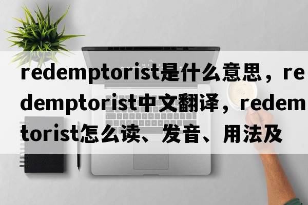 Redemptorist是什么意思，Redemptorist中文翻譯，Redemptorist怎么讀、發(fā)音、用法及例句
