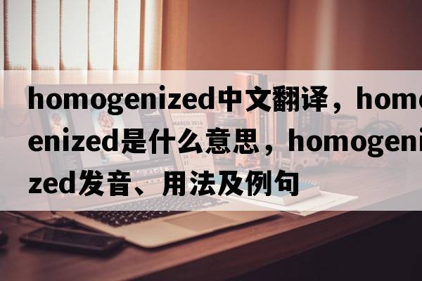 homogenized中文翻譯，homogenized是什么意思，homogenized發(fā)音、用法及例句