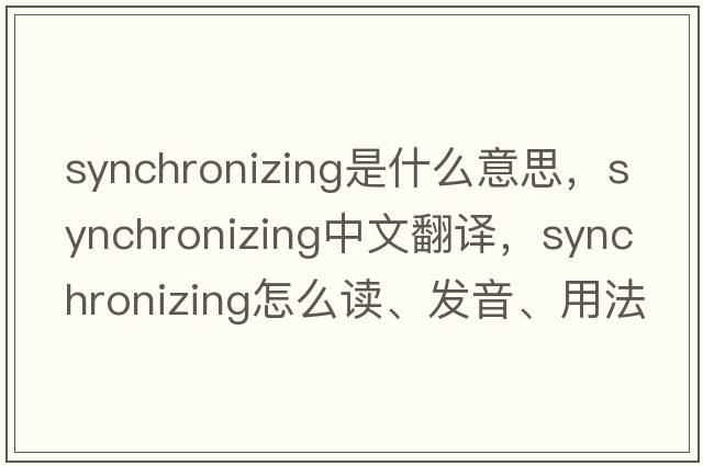 synchronizing是什么意思，synchronizing中文翻譯，synchronizing怎么讀、發(fā)音、用法及例句
