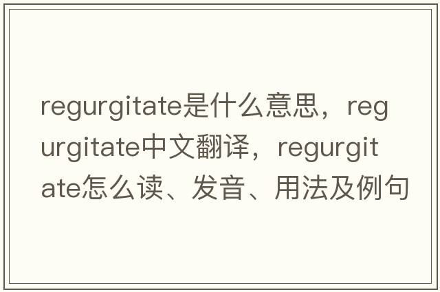 regurgitate是什么意思，regurgitate中文翻譯，regurgitate怎么讀、發(fā)音、用法及例句