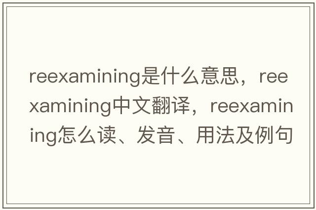 reexamining是什么意思，reexamining中文翻譯，reexamining怎么讀、發(fā)音、用法及例句