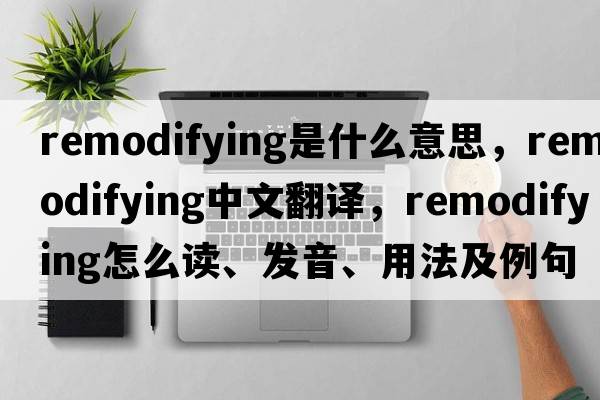 remodifying是什么意思，remodifying中文翻譯，remodifying怎么讀、發(fā)音、用法及例句