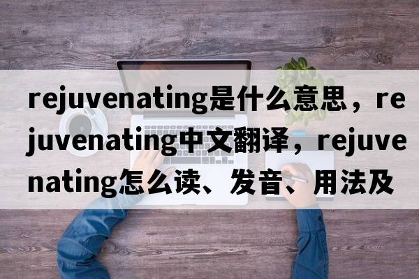 rejuvenating是什么意思，rejuvenating中文翻譯，rejuvenating怎么讀、發(fā)音、用法及例句
