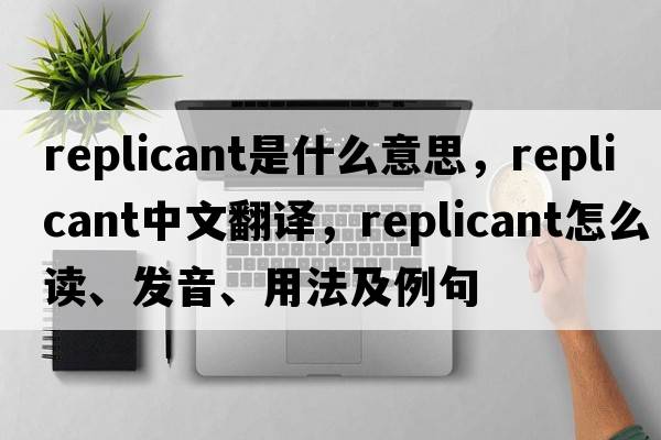 Replicant是什么意思，Replicant中文翻譯，Replicant怎么讀、發(fā)音、用法及例句
