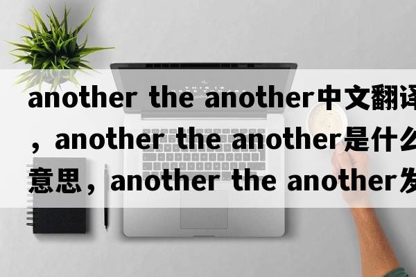 another the another中文翻譯，another the another是什么意思，another the another發(fā)音、用法及例句