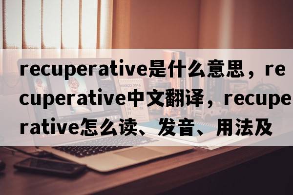 recuperative是什么意思，recuperative中文翻譯，recuperative怎么讀、發(fā)音、用法及例句