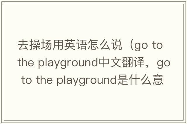 去操場(chǎng)用英語(yǔ)怎么說(shuō)（go to the playground中文翻譯，go to the playground是什么意思，go to the playground發(fā)音、用法及例句）