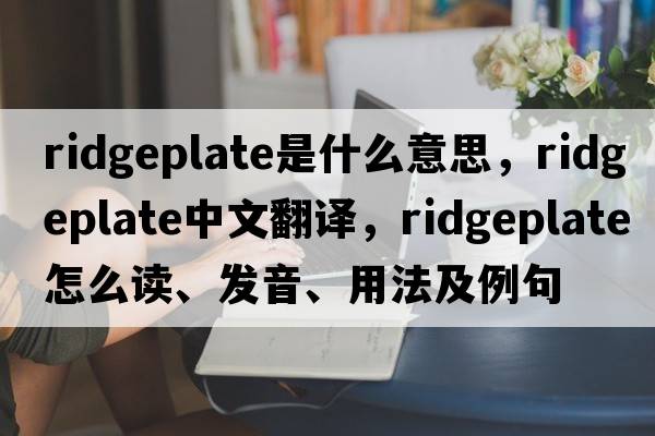 ridgeplate是什么意思，ridgeplate中文翻譯，ridgeplate怎么讀、發(fā)音、用法及例句