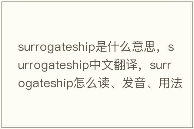 surrogateship是什么意思，surrogateship中文翻譯，surrogateship怎么讀、發(fā)音、用法及例句