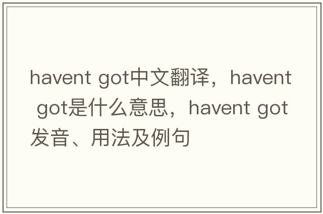 havent got中文翻譯，havent got是什么意思，havent got發(fā)音、用法及例句