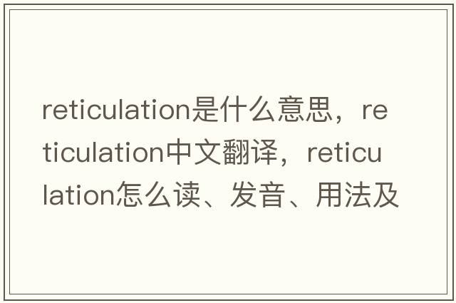 reticulation是什么意思，reticulation中文翻譯，reticulation怎么讀、發(fā)音、用法及例句