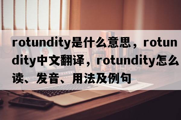 rotundity是什么意思，rotundity中文翻譯，rotundity怎么讀、發(fā)音、用法及例句