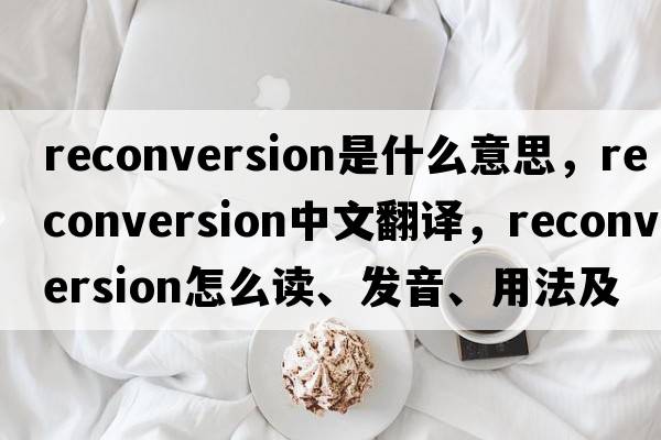 reconversion是什么意思，reconversion中文翻譯，reconversion怎么讀、發(fā)音、用法及例句