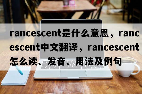 rancescent是什么意思，rancescent中文翻譯，rancescent怎么讀、發(fā)音、用法及例句