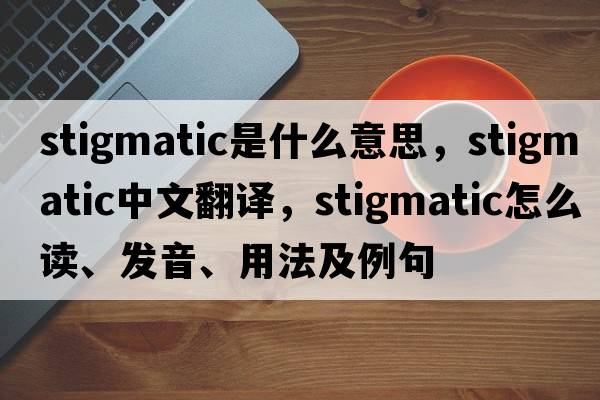 stigmatic是什么意思，stigmatic中文翻譯，stigmatic怎么讀、發(fā)音、用法及例句