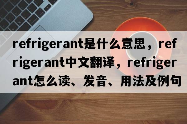refrigerant是什么意思，refrigerant中文翻譯，refrigerant怎么讀、發(fā)音、用法及例句