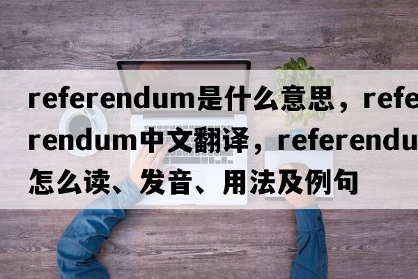 referendum是什么意思，referendum中文翻譯，referendum怎么讀、發(fā)音、用法及例句