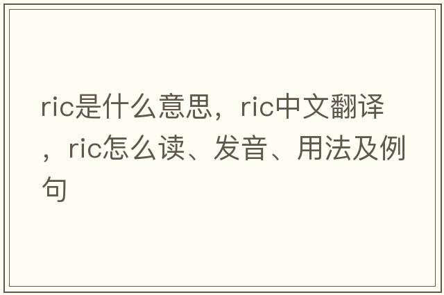 ric是什么意思，ric中文翻譯，ric怎么讀、發(fā)音、用法及例句