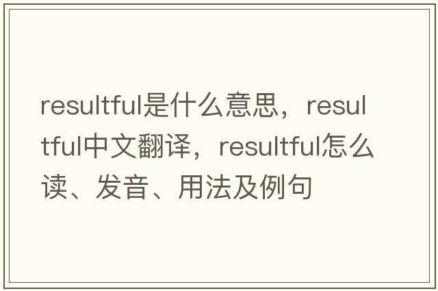 resultful是什么意思，resultful中文翻譯，resultful怎么讀、發(fā)音、用法及例句