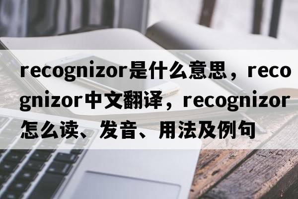 recognizor是什么意思，recognizor中文翻譯，recognizor怎么讀、發(fā)音、用法及例句
