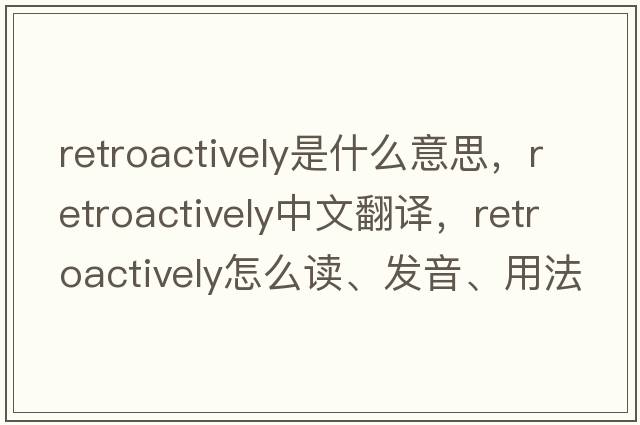retroactively是什么意思，retroactively中文翻譯，retroactively怎么讀、發(fā)音、用法及例句