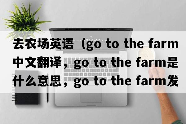 去農場(chǎng)英語(yǔ)（go to the farm中文翻譯，go to the farm是什么意思，go to the farm發(fā)音、用法及例句）