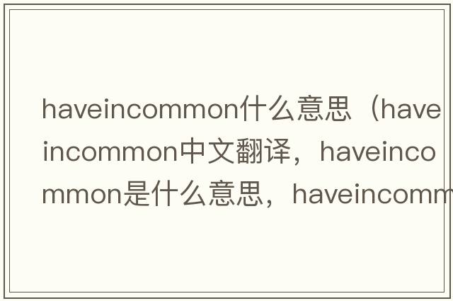 haveincommon什么意思（haveincommon中文翻譯，haveincommon是什么意思，haveincommon發(fā)音、用法及例句）
