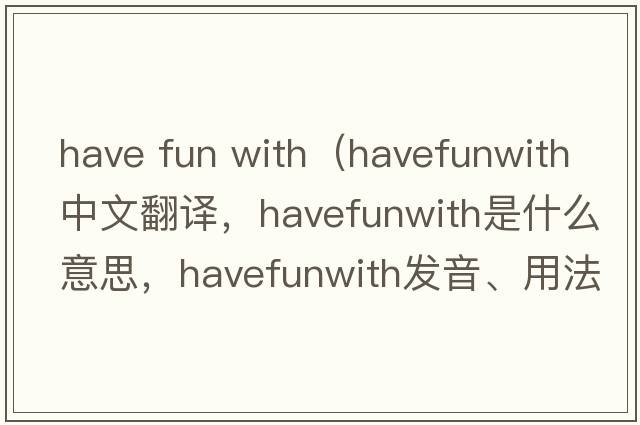 have fun with（havefunwith中文翻譯，havefunwith是什么意思，havefunwith發(fā)音、用法及例句）